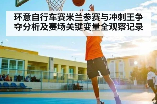 环意自行车赛米兰参赛与冲刺王争夺分析及赛场关键变量全观察记录 - kaiyun