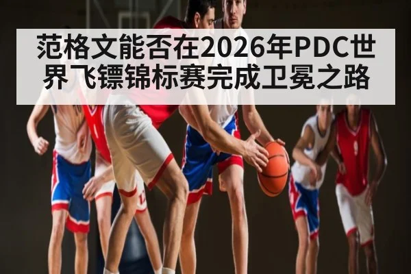 范格文能否在2026年PDC世界飞镖锦标赛完成卫冕之路 - kaiyun