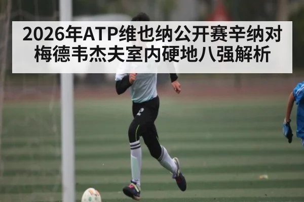 2026年ATP维也纳公开赛辛纳对梅德韦杰夫室内硬地八强解析 - kaiyun