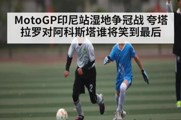 MotoGP印尼站湿地争冠战 夸塔拉罗对阿科斯塔谁将笑到最后 - kaiyun