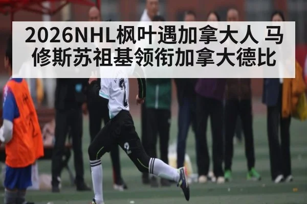2026NHL枫叶遇加拿大人 马修斯苏祖基领衔加拿大德比 - kaiyun